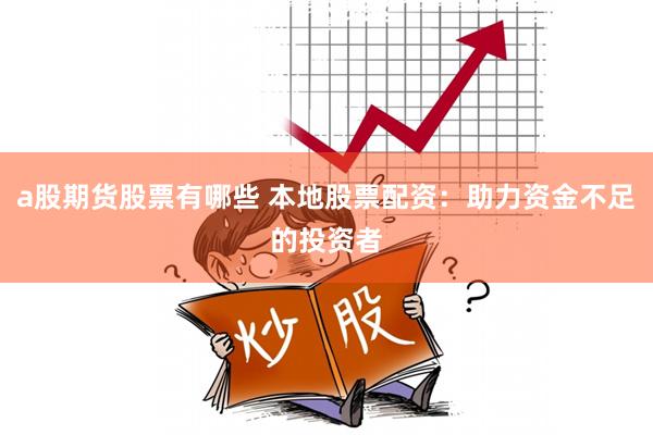 a股期货股票有哪些 本地股票配资：助力资金不足的投资者