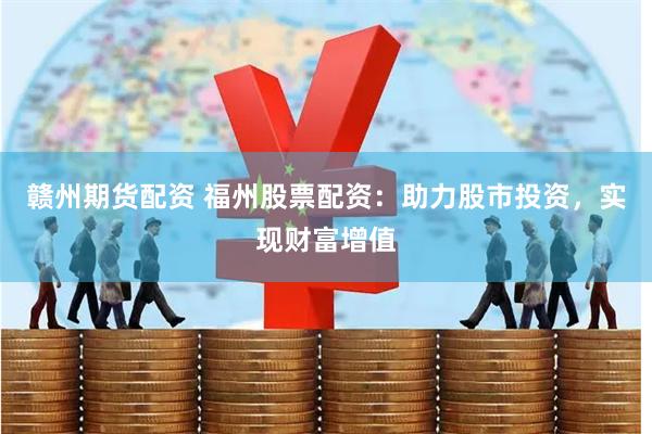 赣州期货配资 福州股票配资：助力股市投资，实现财富增值