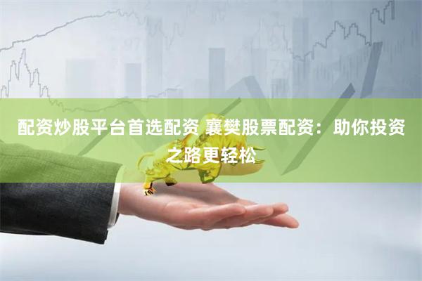 配资炒股平台首选配资 襄樊股票配资：助你投资之路更轻松