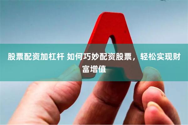 股票配资加杠杆 如何巧妙配资股票，轻松实现财富增值