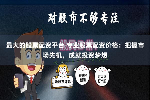 最大的股票配资平台 专业股票配资价格：把握市场先机，成就投资梦想