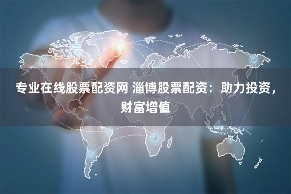 专业在线股票配资网 淄博股票配资：助力投资，财富增值
