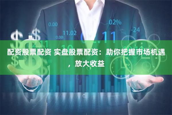 配资股票配资 实盘股票配资：助你把握市场机遇，放大收益