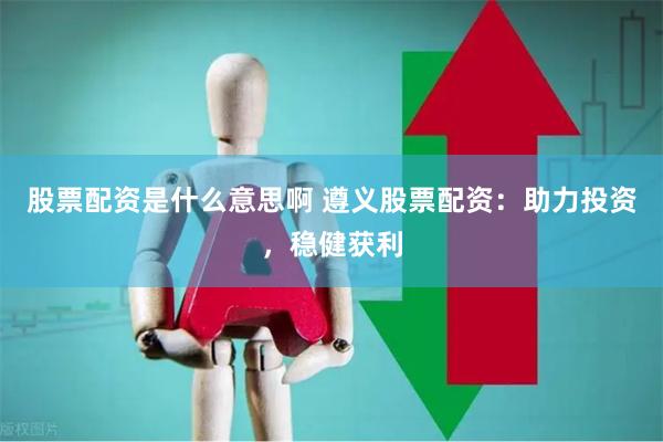 股票配资是什么意思啊 遵义股票配资：助力投资，稳健获利