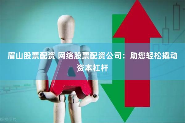 眉山股票配资 网络股票配资公司：助您轻松撬动资本杠杆