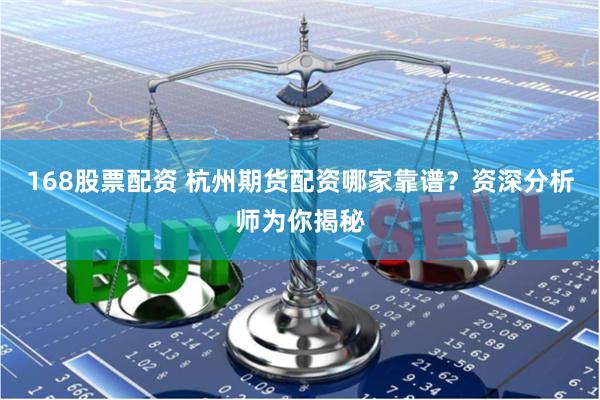 168股票配资 杭州期货配资哪家靠谱？资深分析师为你揭秘