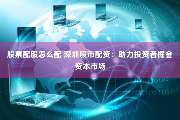 股票配股怎么配 深圳股市配资：助力投资者掘金资本市场