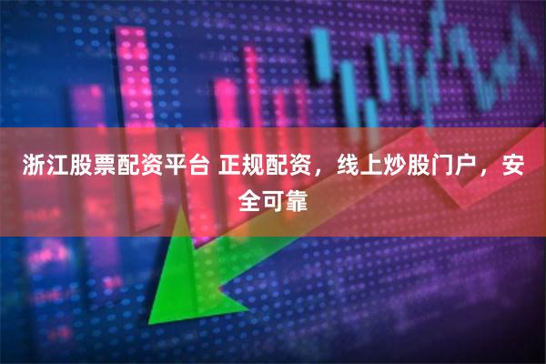 浙江股票配资平台 正规配资，线上炒股门户，安全可靠