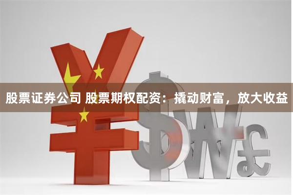 股票证券公司 股票期权配资：撬动财富，放大收益