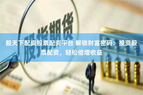股天下配资股票配资平台 解锁财富密码：投资股票配资，轻松倍增收益