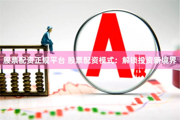 股票配资正规平台 股票配资模式：解锁投资新境界