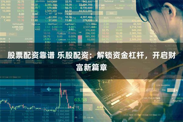 股票配资靠谱 乐股配资：解锁资金杠杆，开启财富新篇章