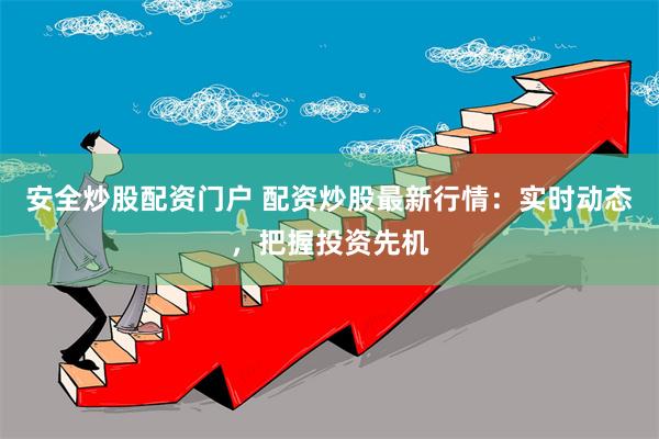 安全炒股配资门户 配资炒股最新行情：实时动态，把握投资先机