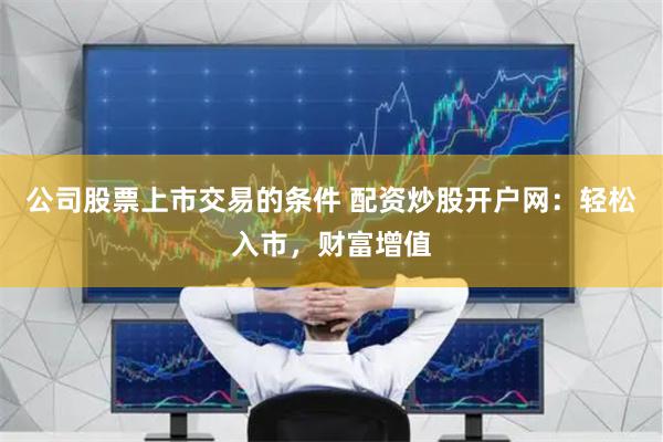 公司股票上市交易的条件 配资炒股开户网：轻松入市，财富增值