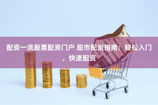 配资一流股票配资门户 股市配资指南：轻松入门，快速配资