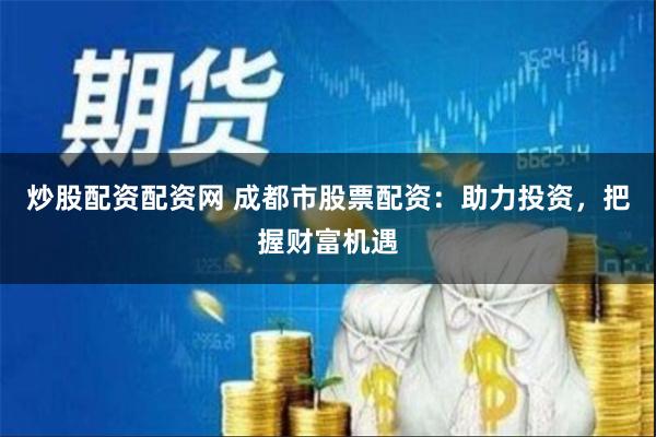 炒股配资配资网 成都市股票配资：助力投资，把握财富机遇