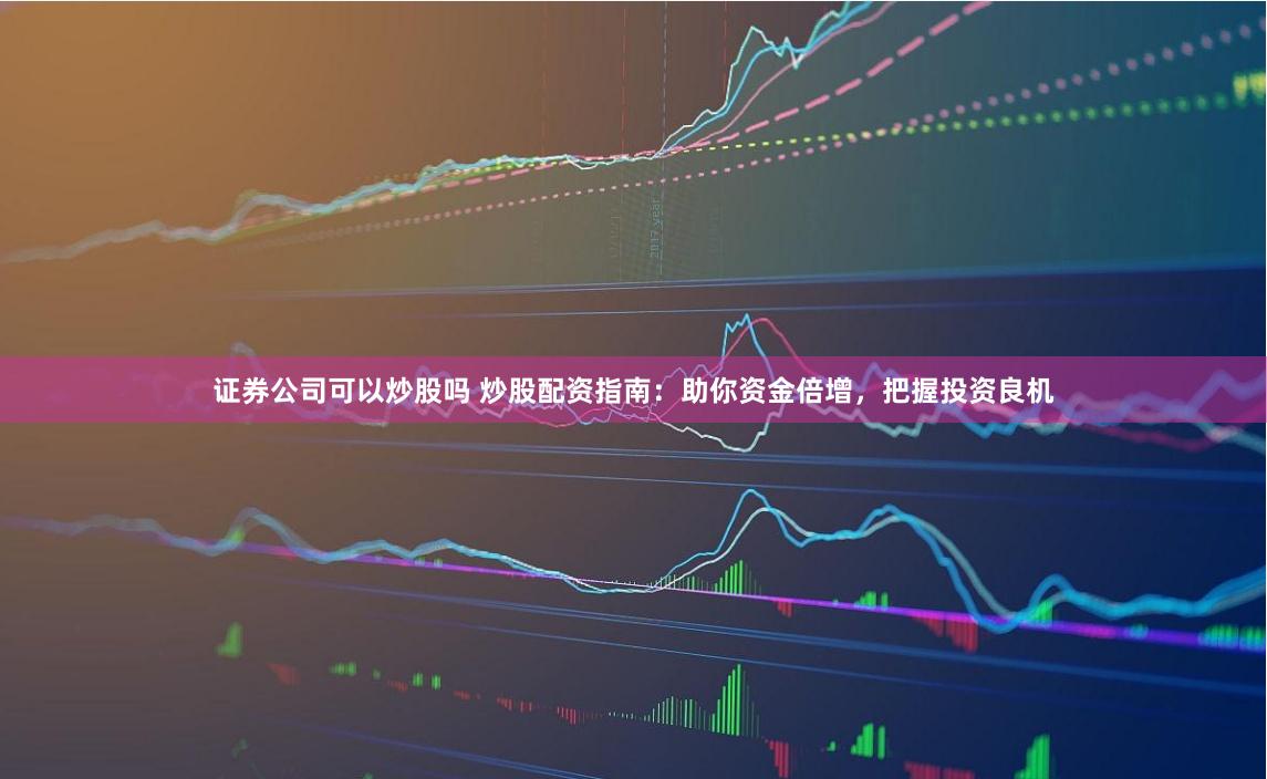 证券公司可以炒股吗 炒股配资指南：助你资金倍增，把握投资良机