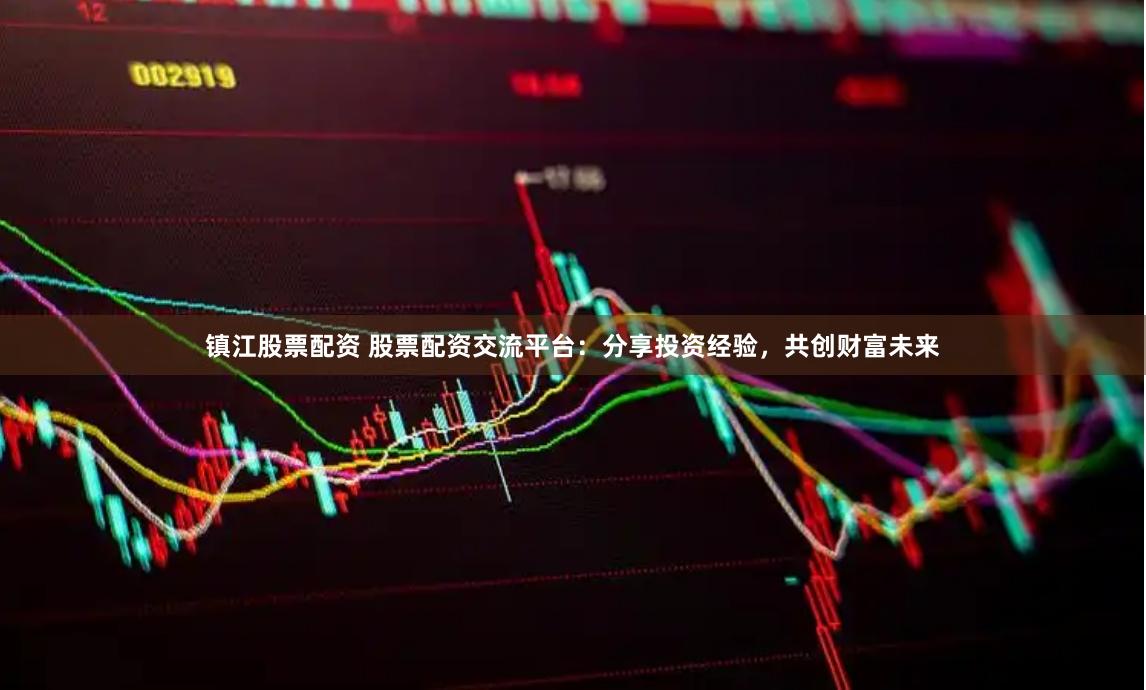 镇江股票配资 股票配资交流平台：分享投资经验，共创财富未来