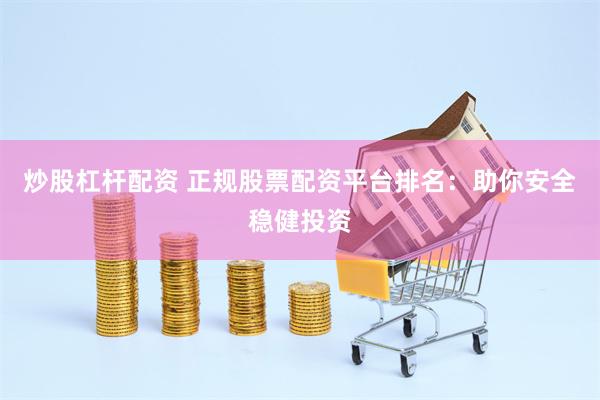 炒股杠杆配资 正规股票配资平台排名：助你安全稳健投资