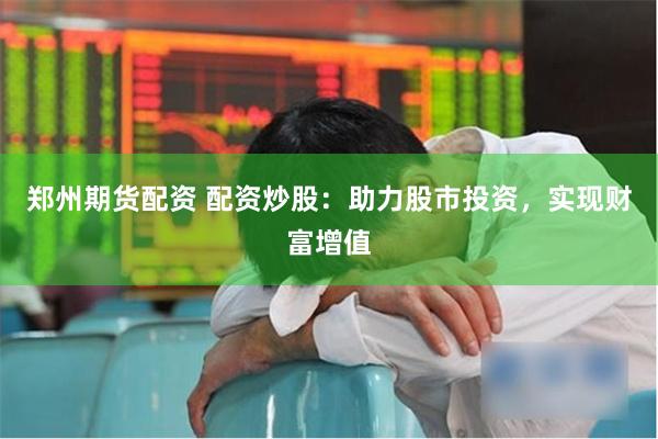 郑州期货配资 配资炒股：助力股市投资，实现财富增值