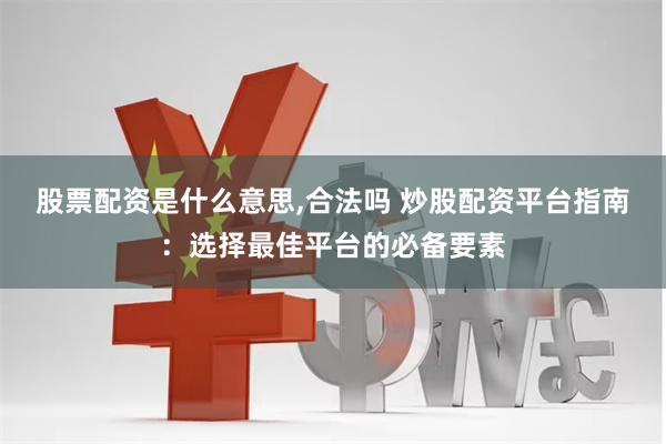 股票配资是什么意思,合法吗 炒股配资平台指南：选择最佳平台的必备要素