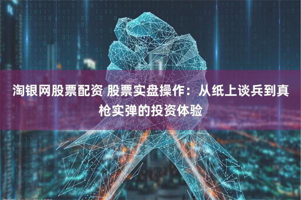 淘银网股票配资 股票实盘操作：从纸上谈兵到真枪实弹的投资体验