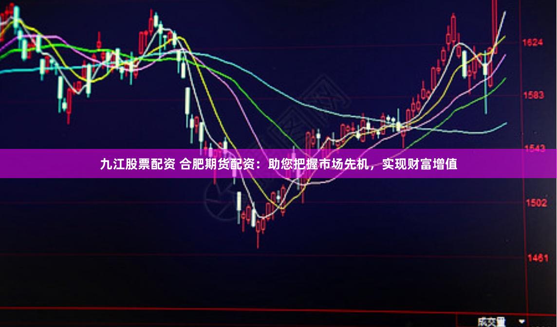 九江股票配资 合肥期货配资：助您把握市场先机，实现财富增值