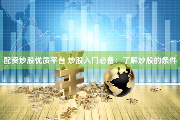 配资炒股优质平台 炒股入门必备：了解炒股的条件
