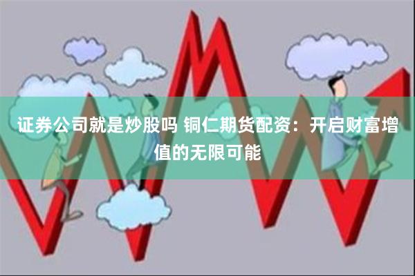 证券公司就是炒股吗 铜仁期货配资：开启财富增值的无限可能
