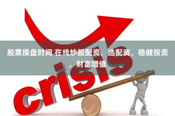 股票操盘时间 在线炒股配资，选配资，稳健投资，财富增值