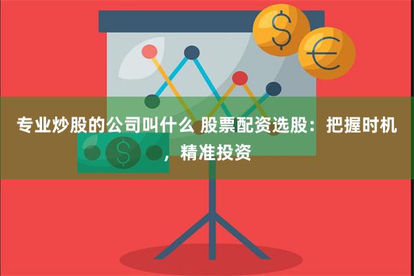 专业炒股的公司叫什么 股票配资选股：把握时机，精准投资