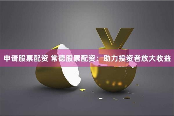 申请股票配资 常德股票配资：助力投资者放大收益