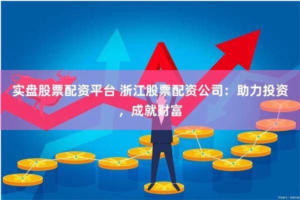 实盘股票配资平台 浙江股票配资公司：助力投资，成就财富