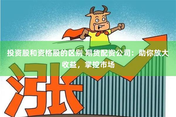 投资股和资格股的区别 期货配资公司：助你放大收益，掌控市场