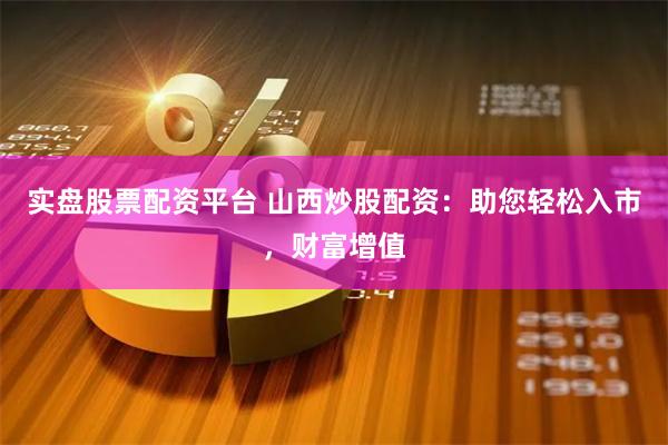 实盘股票配资平台 山西炒股配资：助您轻松入市，财富增值