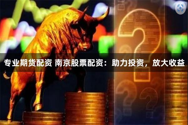 专业期货配资 南京股票配资：助力投资，放大收益