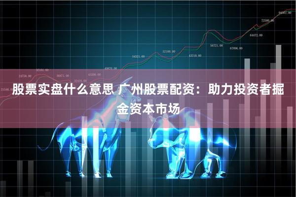 股票实盘什么意思 广州股票配资：助力投资者掘金资本市场