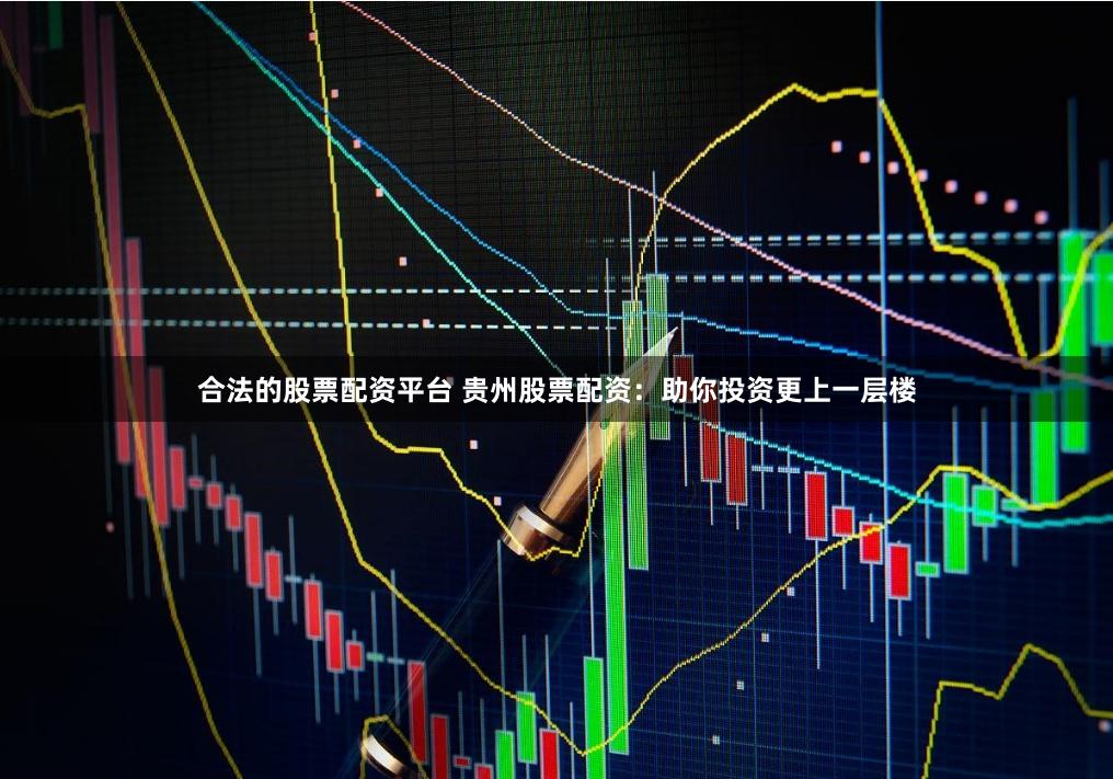 合法的股票配资平台 贵州股票配资：助你投资更上一层楼