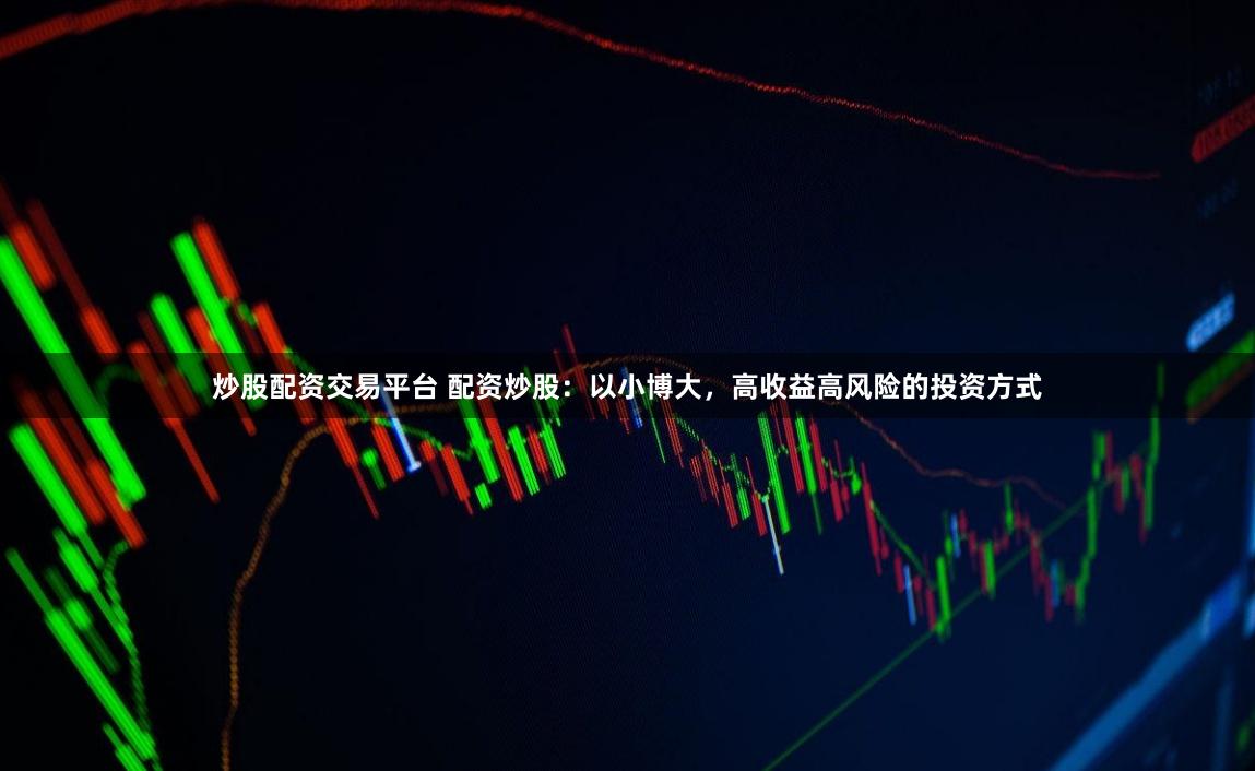 炒股配资交易平台 配资炒股：以小博大，高收益高风险的投资方式