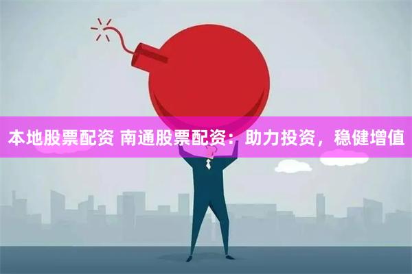 本地股票配资 南通股票配资：助力投资，稳健增值