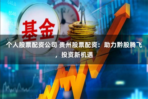 个人股票配资公司 贵州股票配资：助力黔股腾飞，投资新机遇