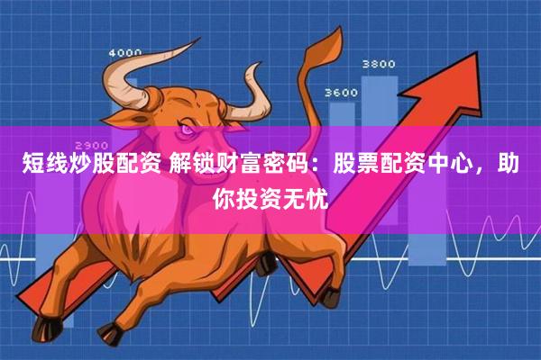 短线炒股配资 解锁财富密码：股票配资中心，助你投资无忧