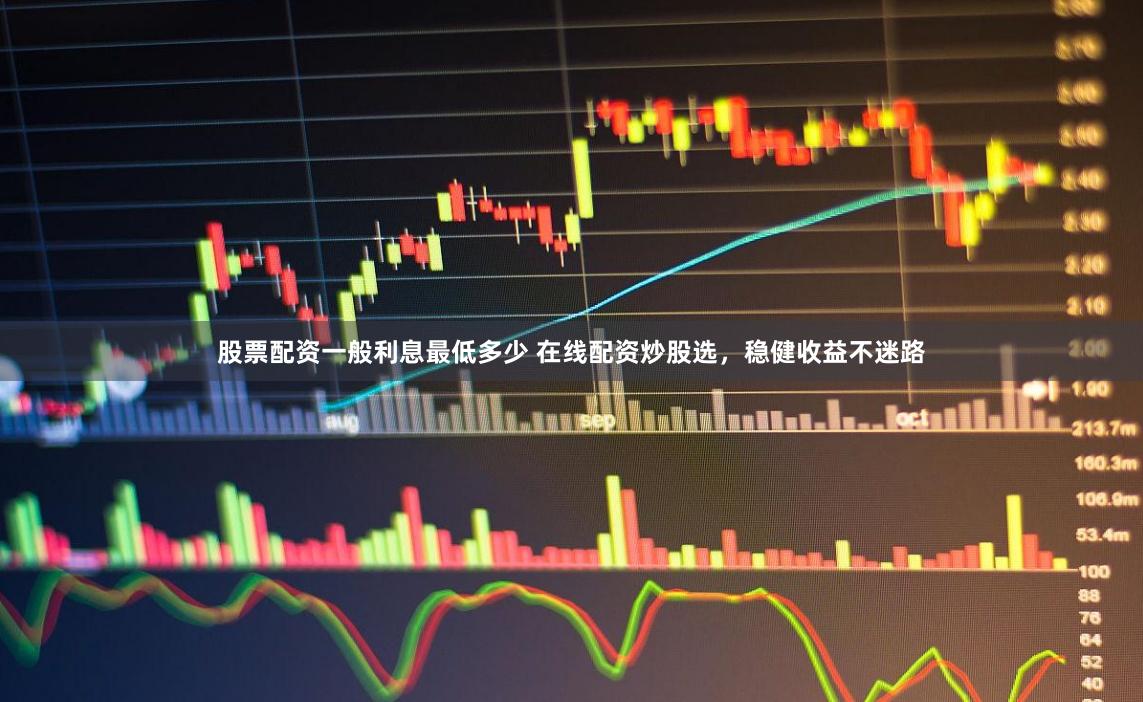 股票配资一般利息最低多少 在线配资炒股选，稳健收益不迷路