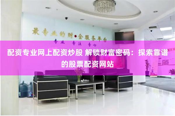 配资专业网上配资炒股 解锁财富密码：探索靠谱的股票配资网站
