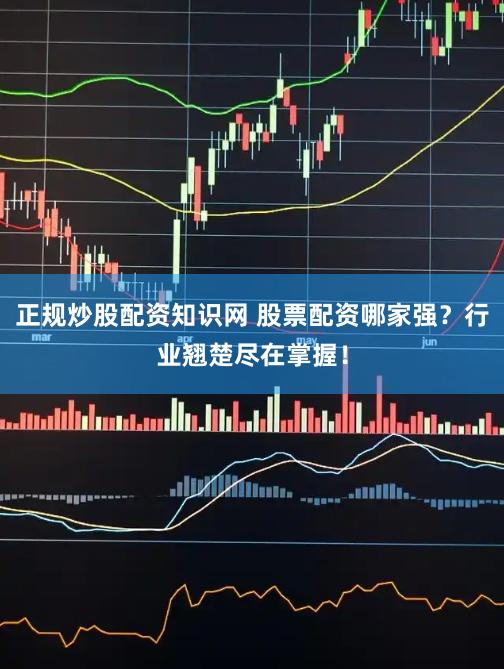 正规炒股配资知识网 股票配资哪家强？行业翘楚尽在掌握！