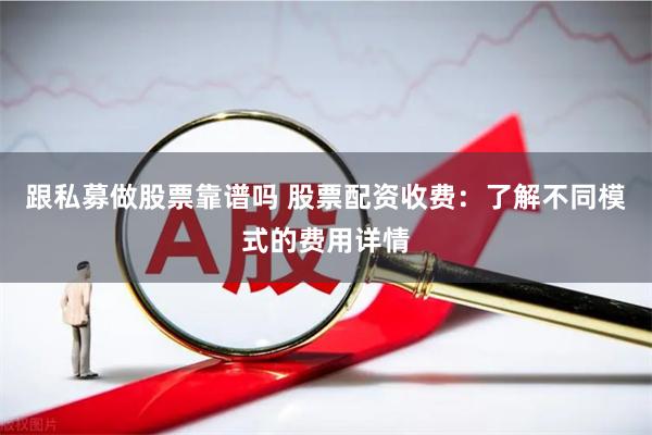 跟私募做股票靠谱吗 股票配资收费：了解不同模式的费用详情