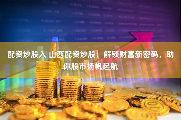 配资炒股入 山西配资炒股：解锁财富新密码，助你股市扬帆起航