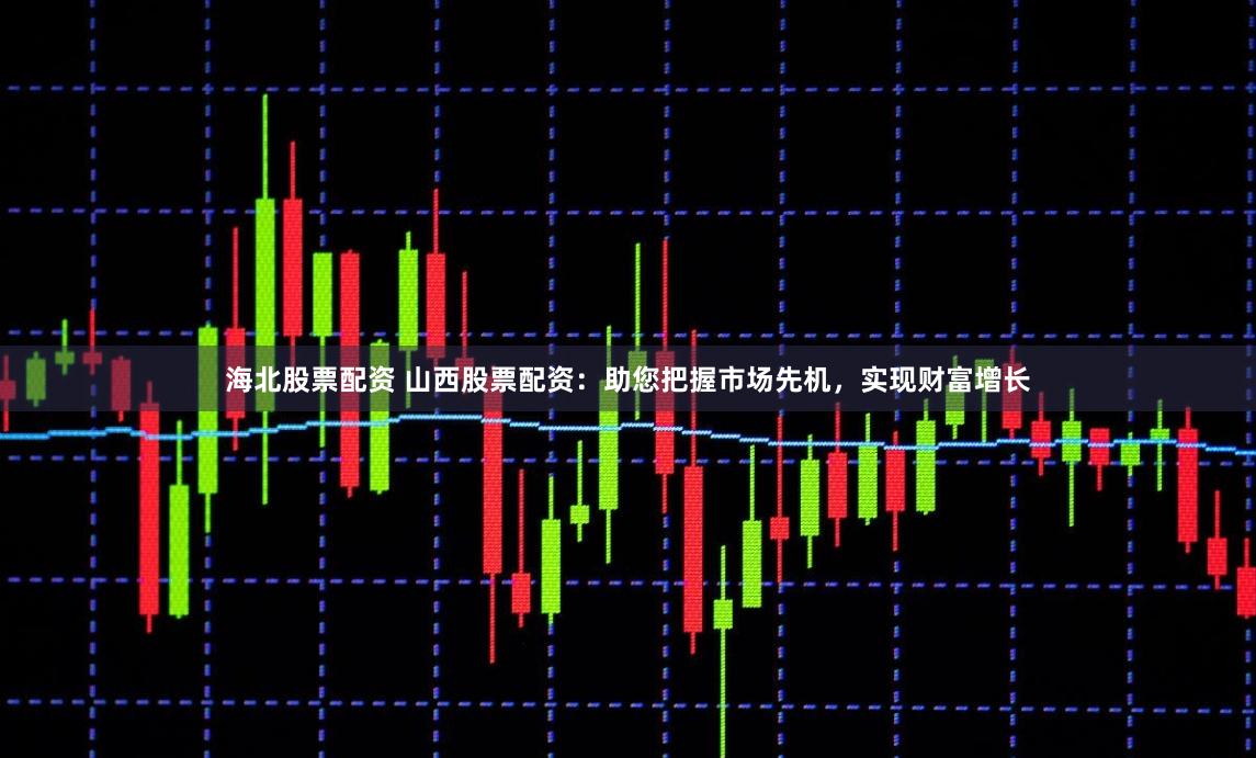 海北股票配资 山西股票配资：助您把握市场先机，实现财富增长