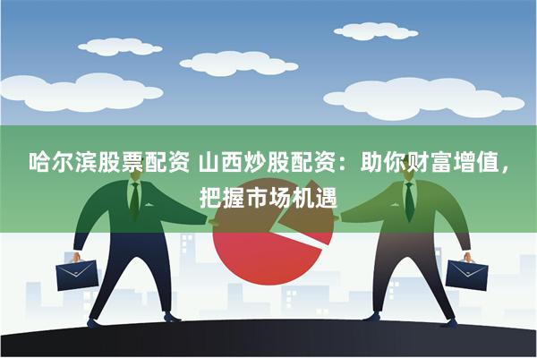 哈尔滨股票配资 山西炒股配资：助你财富增值，把握市场机遇