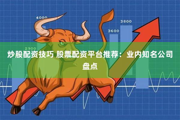 炒股配资技巧 股票配资平台推荐：业内知名公司盘点